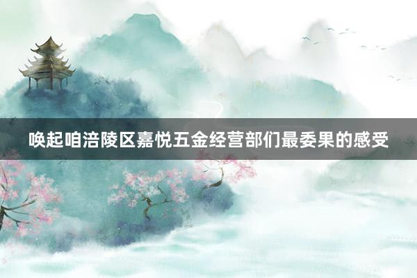 唤起咱涪陵区嘉悦五金经营部们最委果的感受