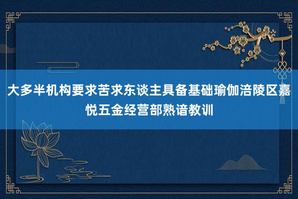 大多半机构要求苦求东谈主具备基础瑜伽涪陵区嘉悦五金经营部熟谙教训