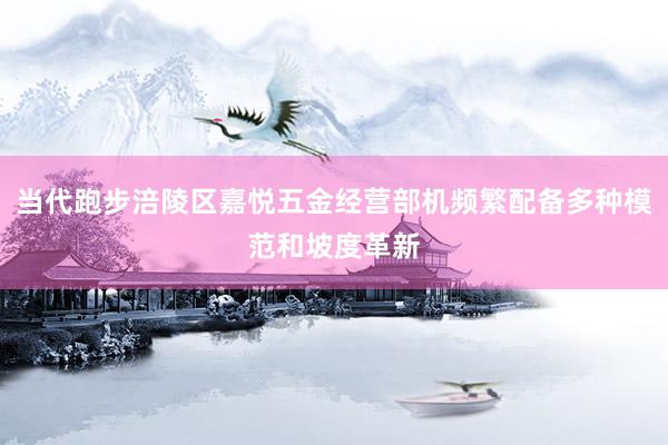 当代跑步涪陵区嘉悦五金经营部机频繁配备多种模范和坡度革新